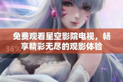 免费观看星空影院电视，畅享精彩无尽的观影体验