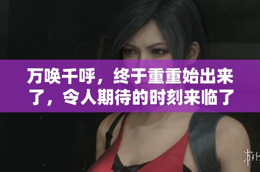 万唤千呼，终于重重始出来了，令人期待的时刻来临了