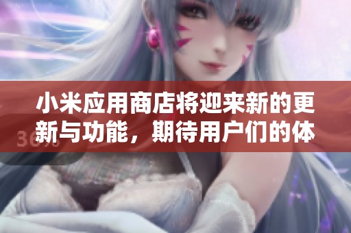 小米应用商店将迎来新的更新与功能，期待用户们的体验更上一层楼