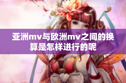 亚洲mv与欧洲mv之间的换算是怎样进行的呢