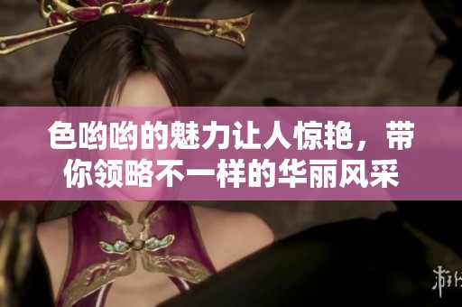 色哟哟的魅力让人惊艳，带你领略不一样的华丽风采