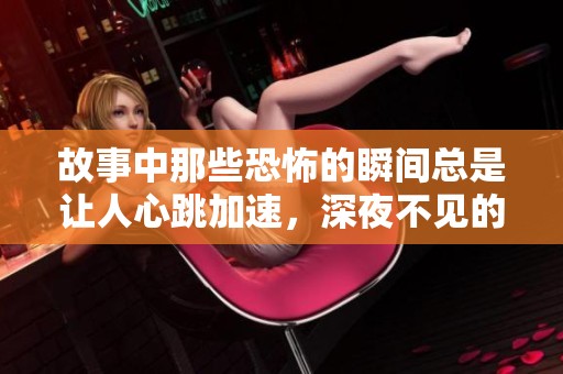 故事中那些恐怖的瞬间总是让人心跳加速，深夜不见的恐怖压迫感令人窒息