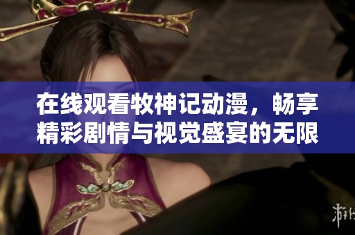 在线观看牧神记动漫，畅享精彩剧情与视觉盛宴的无限魅力