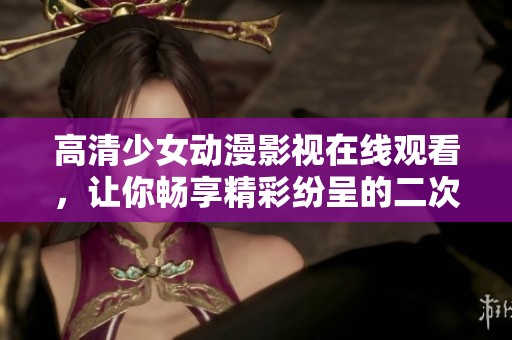 高清少女动漫影视在线观看，让你畅享精彩纷呈的二次元世界