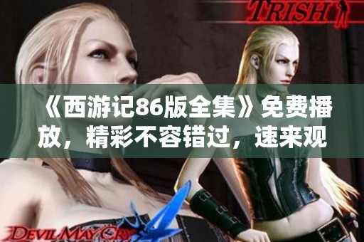《西游记86版全集》免费播放，精彩不容错过，速来观看！