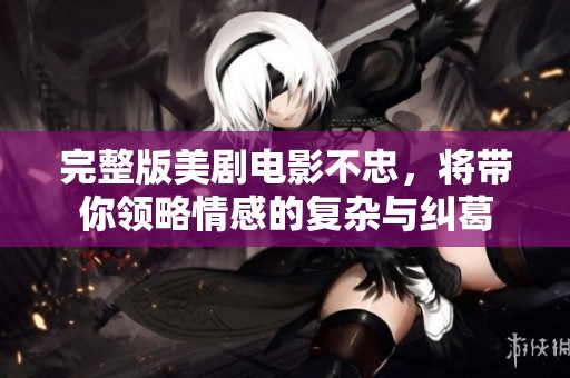 完整版美剧电影不忠，将带你领略情感的复杂与纠葛