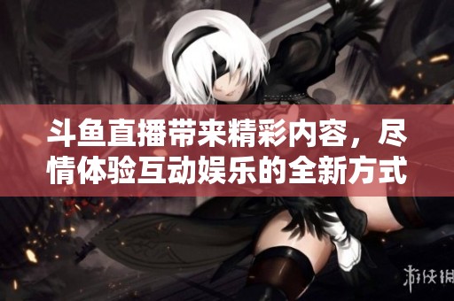 斗鱼直播带来精彩内容，尽情体验互动娱乐的全新方式