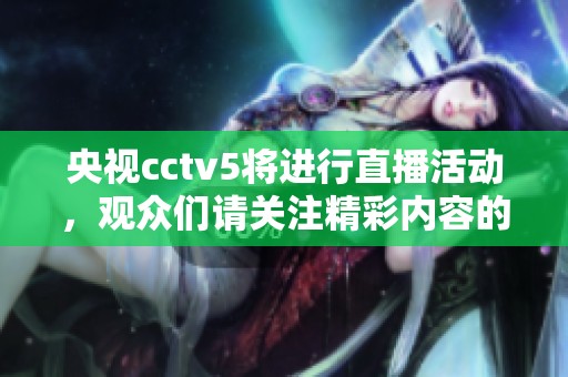 央视cctv5将进行直播活动，观众们请关注精彩内容的呈现。