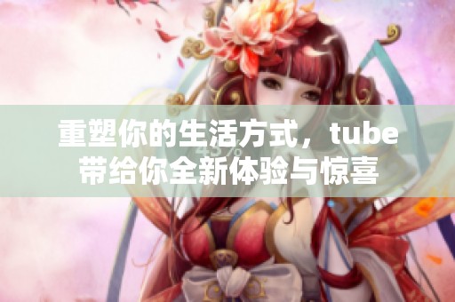 重塑你的生活方式，tube带给你全新体验与惊喜