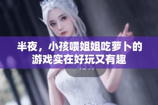 半夜，小孩喂姐姐吃萝卜的游戏实在好玩又有趣