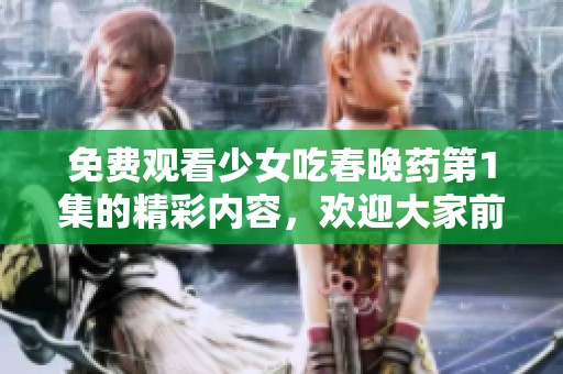 免费观看少女吃春晚药第1集的精彩内容，欢迎大家前来体验精彩故事！