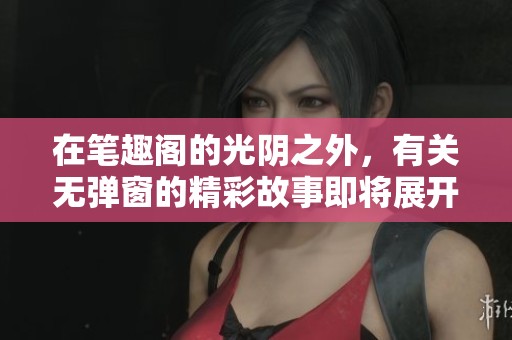 在笔趣阁的光阴之外，有关无弹窗的精彩故事即将展开