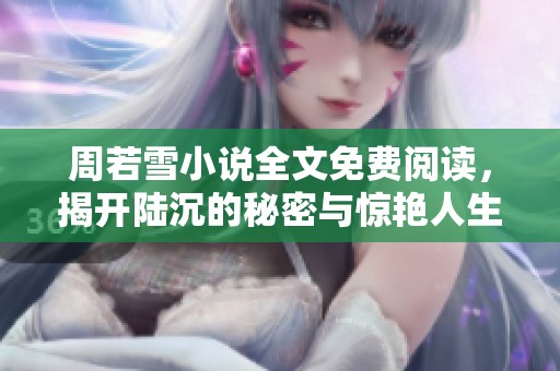 周若雪小说全文免费阅读，揭开陆沉的秘密与惊艳人生