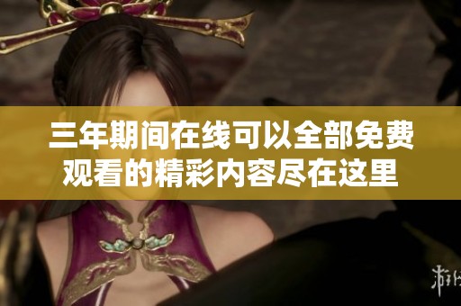 三年期间在线可以全部免费观看的精彩内容尽在这里