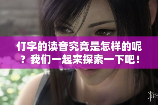 仃字的读音究竟是怎样的呢？我们一起来探索一下吧！