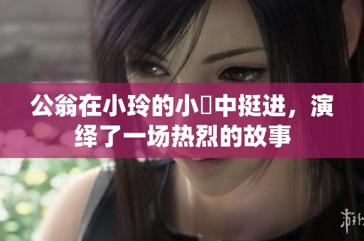 公翁在小玲的小泬中挺进，演绎了一场热烈的故事