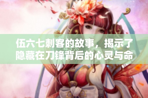 伍六七刺客的故事，揭示了隐藏在刀锋背后的心灵与命运