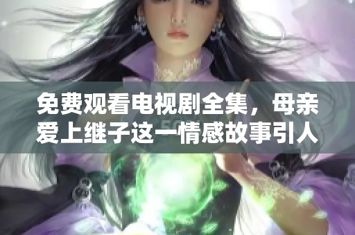 免费观看电视剧全集，母亲爱上继子这一情感故事引人深思
