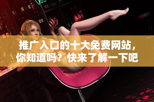推广入口的十大免费网站，你知道吗？快来了解一下吧！