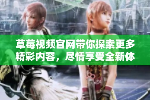 草莓视频官网带你探索更多精彩内容，尽情享受全新体验与乐趣