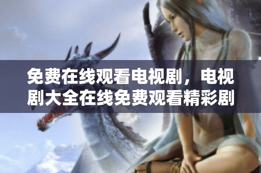 免费在线观看电视剧，电视剧大全在线免费观看精彩剧集。