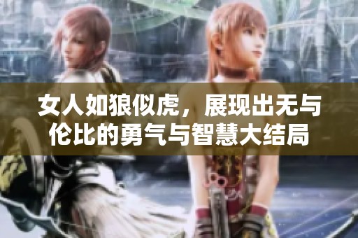 女人如狼似虎，展现出无与伦比的勇气与智慧大结局