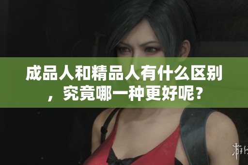 成品人和精品人有什么区别，究竟哪一种更好呢？