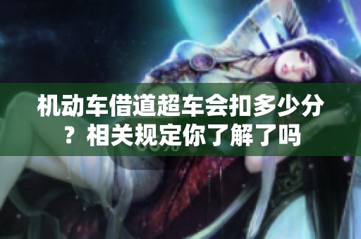 机动车借道超车会扣多少分？相关规定你了解了吗