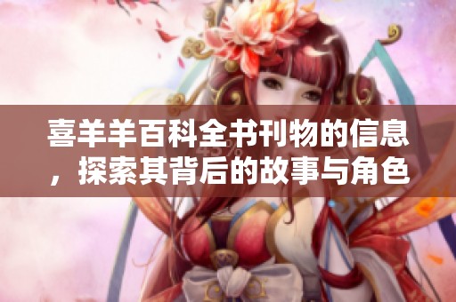 喜羊羊百科全书刊物的信息，探索其背后的故事与角色魅力
