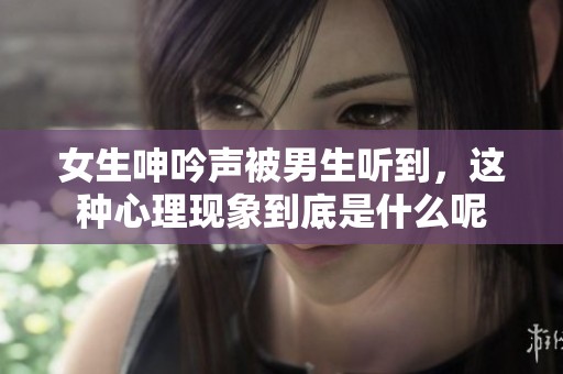 女生呻吟声被男生听到，这种心理现象到底是什么呢
