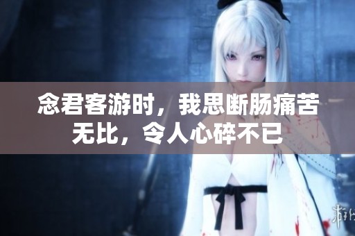 念君客游时，我思断肠痛苦无比，令人心碎不已
