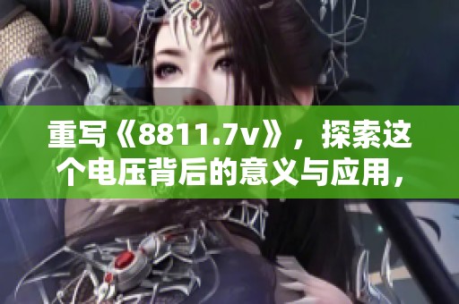 重写《8811.7v》，探索这个电压背后的意义与应用，带你了解新科技的潜力。