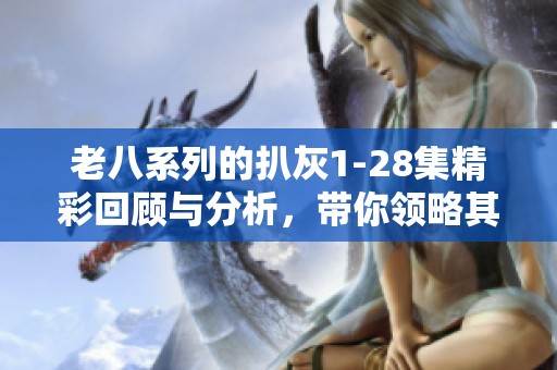 老八系列的扒灰1-28集精彩回顾与分析，带你领略其中的乐趣与故事