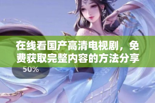 在线看国产高清电视剧，免费获取完整内容的方法分享