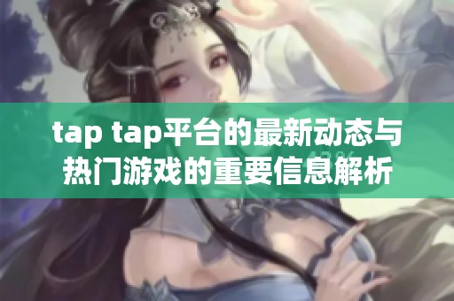 tap tap平台的最新动态与热门游戏的重要信息解析