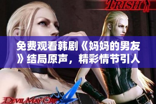 免费观看韩剧《妈妈的男友》结局原声，精彩情节引人入胜