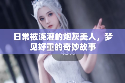 日常被浇灌的炮灰美人，梦见好重的奇妙故事