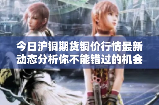 今日沪铜期货铜价行情最新动态分析你不能错过的机会