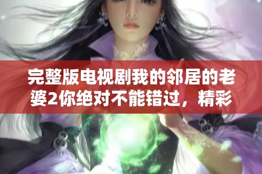 完整版电视剧我的邻居的老婆2你绝对不能错过，精彩剧情让你欲罢不能