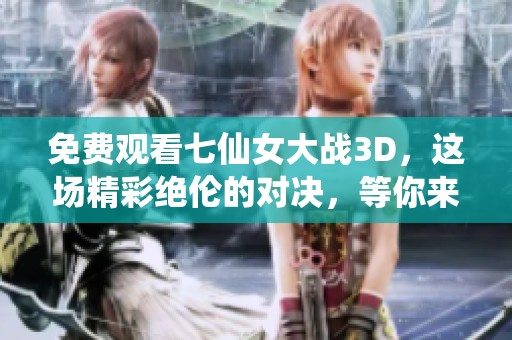免费观看七仙女大战3D，这场精彩绝伦的对决，等你来欣赏！