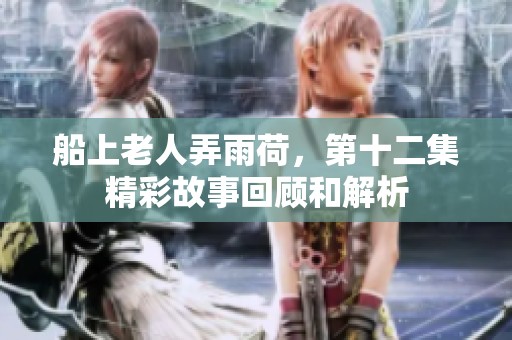 船上老人弄雨荷，第十二集精彩故事回顾和解析