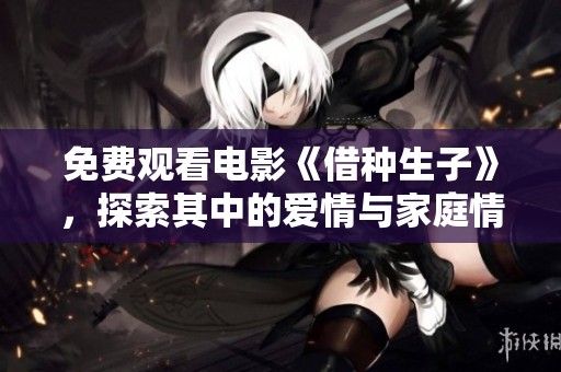 免费观看电影《借种生子》，探索其中的爱情与家庭情感故事