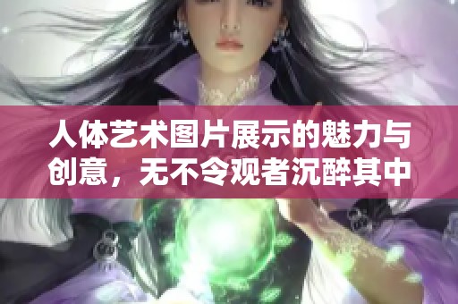 人体艺术图片展示的魅力与创意，无不令观者沉醉其中
