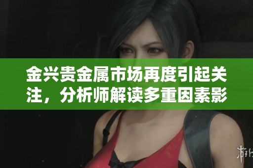 金兴贵金属市场再度引起关注，分析师解读多重因素影响其走势