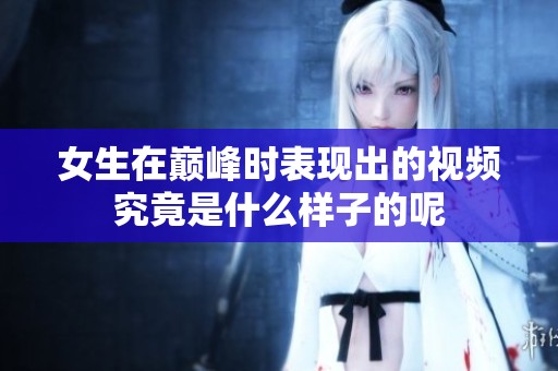 女生在巅峰时表现出的视频究竟是什么样子的呢