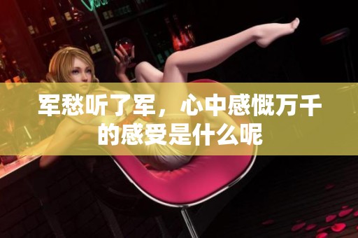 军愁听了军，心中感慨万千的感受是什么呢