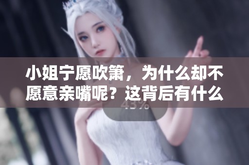 小姐宁愿吹箫，为什么却不愿意亲嘴呢？这背后有什么心理原因？