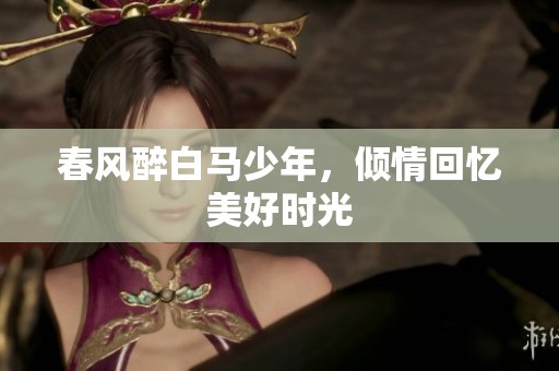 春风醉白马少年，倾情回忆美好时光