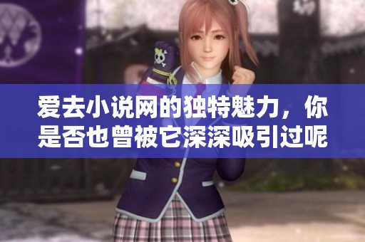 爱去小说网的独特魅力，你是否也曾被它深深吸引过呢