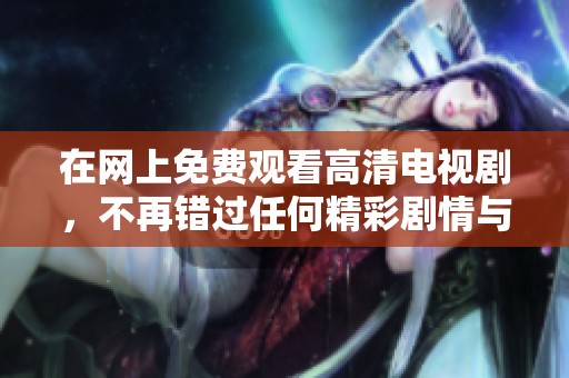 在网上免费观看高清电视剧，不再错过任何精彩剧情与感人时刻